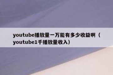 youtube播放量一万能有多少收益啊（youtube1千播放量收入）