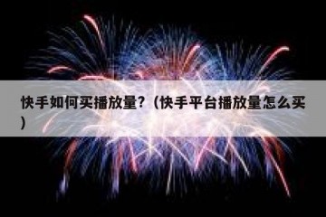 快手如何买播放量?（快手平台播放量怎么买）