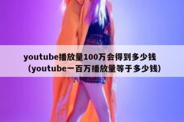 youtube播放量100万会得到多少钱（youtube一百万播放量等于多少钱）