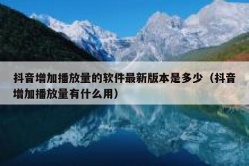 抖音增加播放量的软件最新版本是多少（抖音增加播放量有什么用）