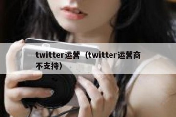 twitter运营（twitter运营商不支持）