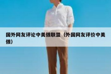 国外网友评论中美俄联盟（外国网友评价中美俄）