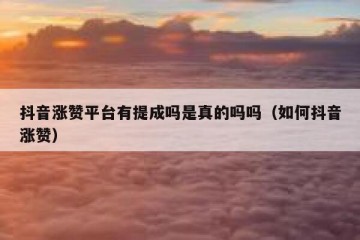 抖音涨赞平台有提成吗是真的吗吗（如何抖音涨赞）
