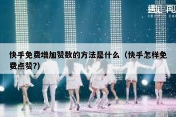 快手免费增加赞数的方法是什么（快手怎样免费点赞?）