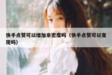 快手点赞可以增加亲密度吗（快手点赞可以变现吗）