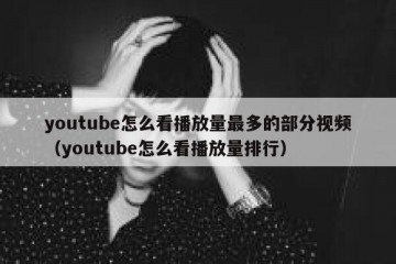 youtube怎么看播放量最多的部分视频（youtube怎么看播放量排行）
