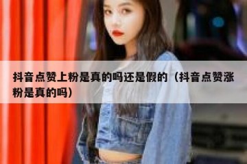 抖音点赞上粉是真的吗还是假的（抖音点赞涨粉是真的吗）