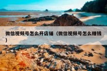 微信视频号怎么开店铺（微信视频号怎么赚钱）