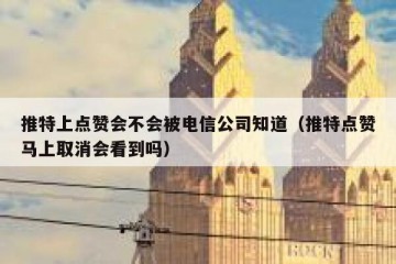 推特上点赞会不会被电信公司知道（推特点赞马上取消会看到吗）