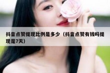 抖音点赞提现比例是多少（抖音点赞有钱吗提现是7天）