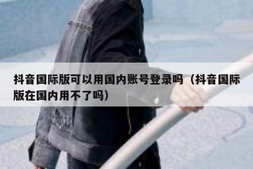 抖音国际版可以用国内账号登录吗（抖音国际版在国内用不了吗）