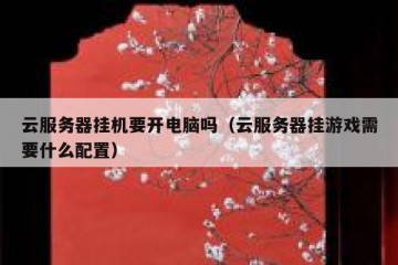 云服务器挂机要开电脑吗（云服务器挂游戏需要什么配置）
