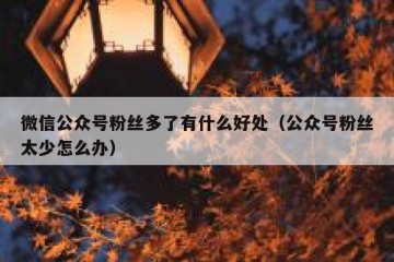 微信公众号粉丝多了有什么好处（公众号粉丝太少怎么办）
