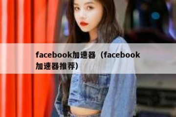 facebook加速器（facebook加速器推荐）