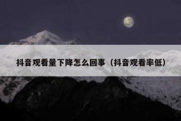 抖音观看量下降怎么回事（抖音观看率低）