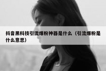 抖音黑科技引流爆粉神器是什么（引流爆粉是什么意思）