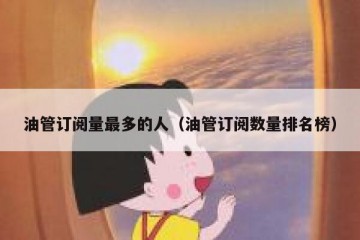 油管订阅量最多的人（油管订阅数量排名榜）