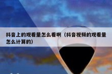 抖音上的观看量怎么看啊（抖音视频的观看量怎么计算的）