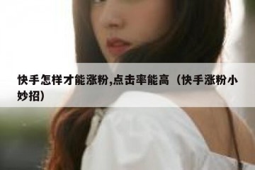 快手怎样才能涨粉,点击率能高（快手涨粉小妙招）