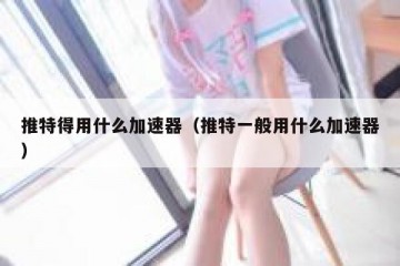 推特得用什么加速器（推特一般用什么加速器）