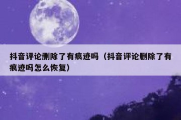 抖音评论删除了有痕迹吗（抖音评论删除了有痕迹吗怎么恢复）