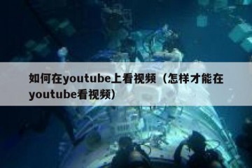 如何在youtube上看视频（怎样才能在youtube看视频）