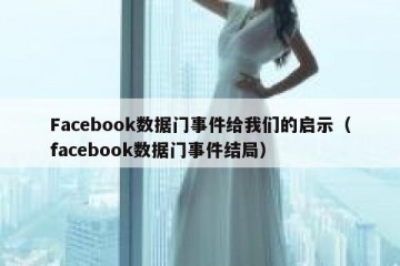 Facebook数据门事件给我们的启示（facebook数据门事件结局）