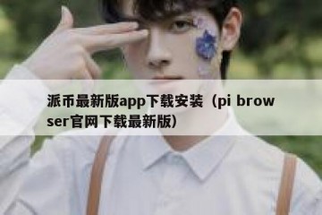 派币最新版app下载安装（pi browser官网下载最新版）