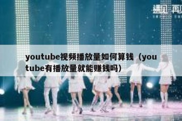 youtube视频播放量如何算钱（youtube有播放量就能赚钱吗）