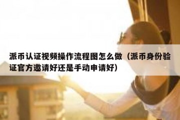 派币认证视频操作流程图怎么做（派币身份验证官方邀请好还是手动申请好）