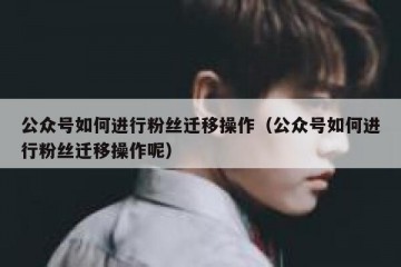 公众号如何进行粉丝迁移操作（公众号如何进行粉丝迁移操作呢）