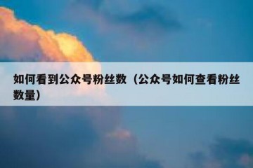 如何看到公众号粉丝数（公众号如何查看粉丝数量）