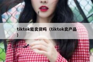 tiktok能卖货吗（tiktok卖产品）