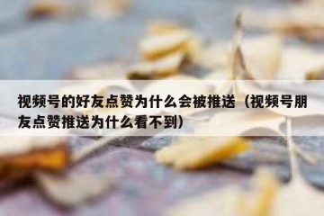 视频号的好友点赞为什么会被推送（视频号朋友点赞推送为什么看不到）