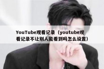 YouTube观看记录（youtube观看记录不让别人能看到吗怎么设置）