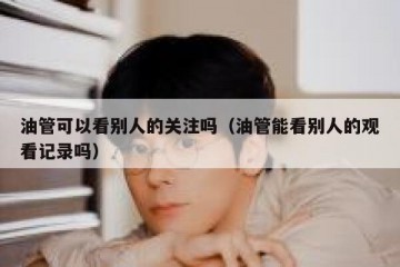 油管可以看别人的关注吗（油管能看别人的观看记录吗）