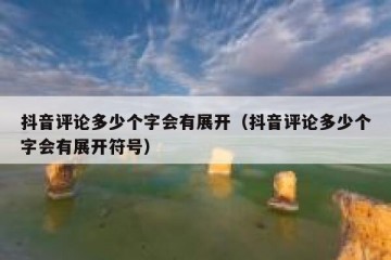 抖音评论多少个字会有展开（抖音评论多少个字会有展开符号）
