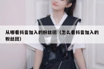 从哪看抖音加入的粉丝团（怎么看抖音加入的粉丝团）
