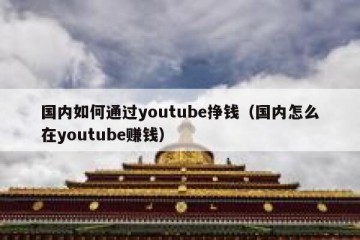 国内如何通过youtube挣钱（国内怎么在youtube赚钱）