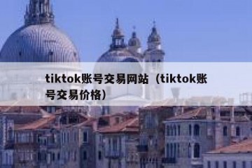 tiktok账号交易网站（tiktok账号交易价格）