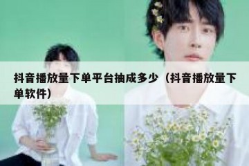 抖音播放量下单平台抽成多少（抖音播放量下单软件）