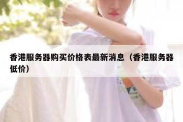 香港服务器购买价格表最新消息（香港服务器低价）