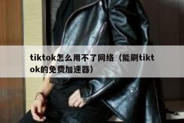 tiktok怎么用不了网络（能刷tiktok的免费加速器）