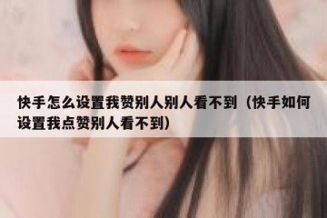 快手怎么设置我赞别人别人看不到（快手如何设置我点赞别人看不到）