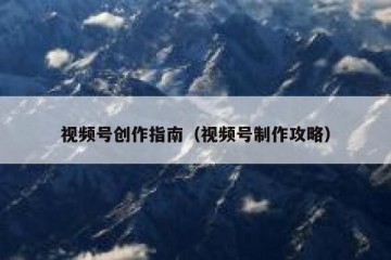 视频号创作指南（视频号制作攻略）
