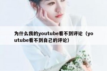 为什么我的youtube看不到评论（youtube看不到自己的评论）