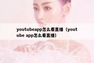 youtubeapp怎么看直播（youtube app怎么看直播）