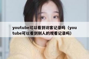 youtube可以看到访客记录吗（youtube可以看到别人的观看记录吗）