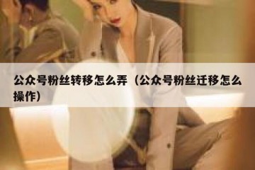 公众号粉丝转移怎么弄（公众号粉丝迁移怎么操作）