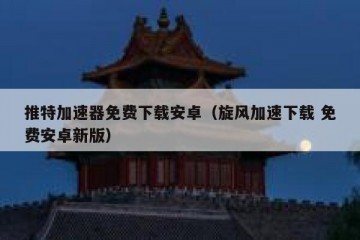 推特加速器免费下载安卓（旋风加速下载 免费安卓新版）
